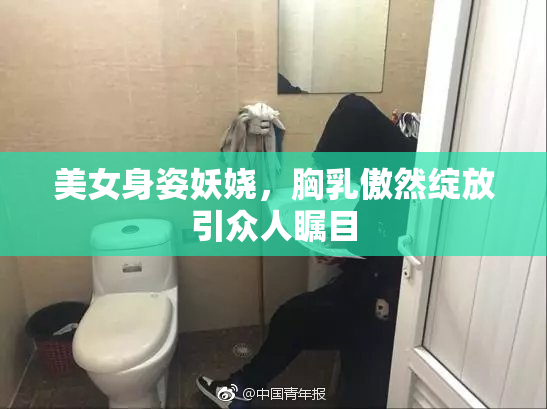 美女身姿妖娆，胸乳傲然绽放引众人瞩目
