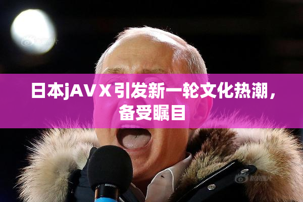 日本jA∨Ⅹ引发新一轮文化热潮，备受瞩目