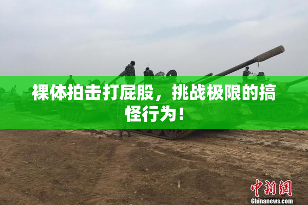 裸体拍击打屁股，挑战极限的搞怪行为！