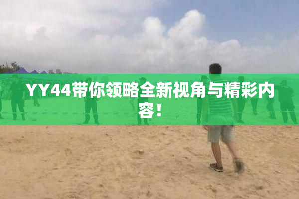 YY44带你领略全新视角与精彩内容！