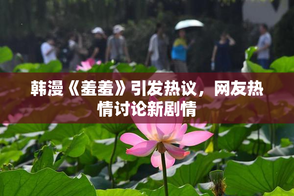 韩漫《羞羞》引发热议，网友热情讨论新剧情