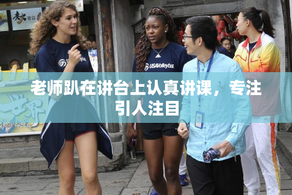 老师趴在讲台上认真讲课，专注引人注目