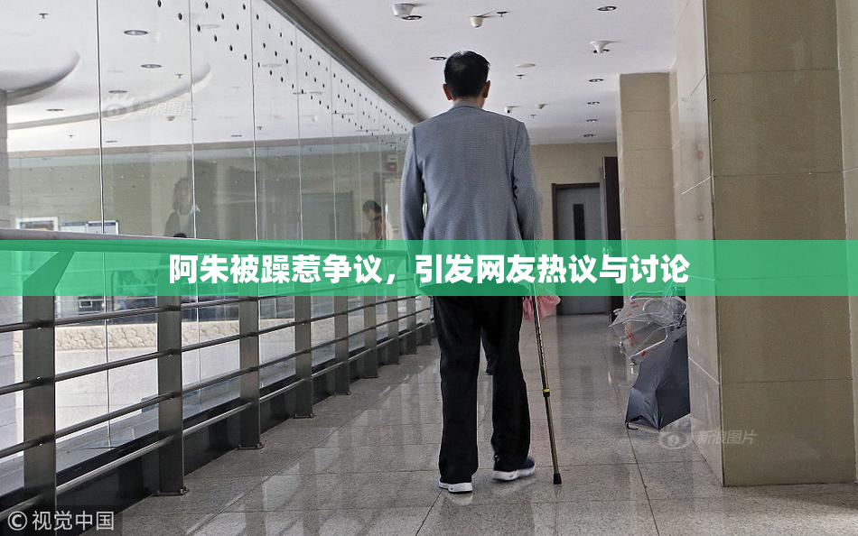 阿朱被躁惹争议，引发网友热议与讨论