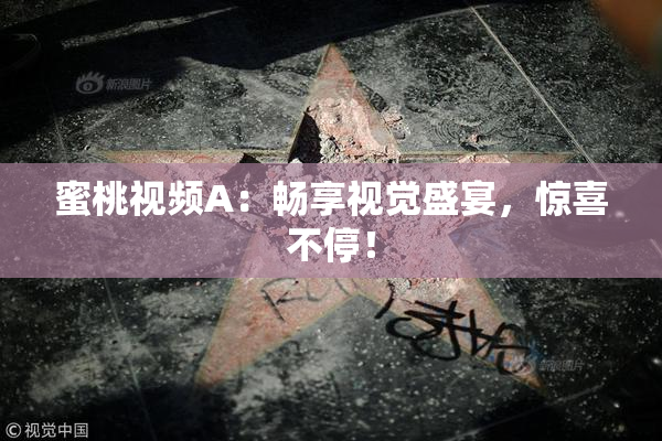 蜜桃视频A：畅享视觉盛宴，惊喜不停！