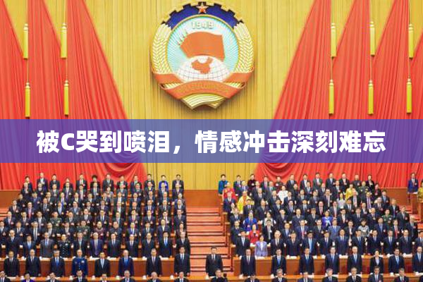 被C哭到喷泪，情感冲击深刻难忘