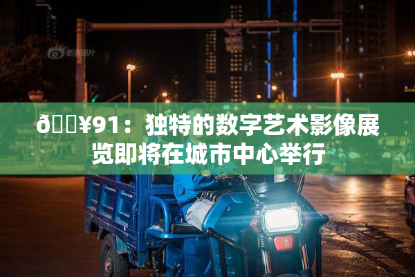 🔥91：独特的数字艺术影像展览即将在城市中心举行