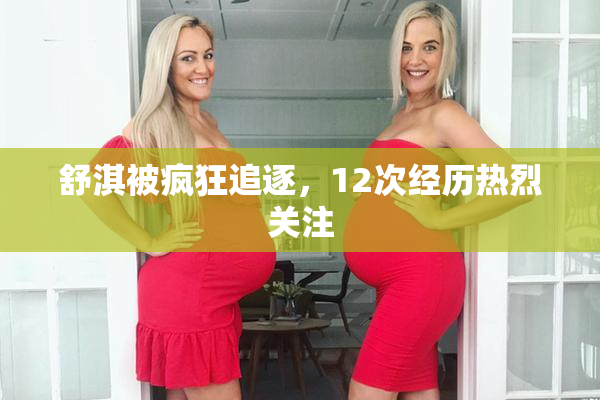 舒淇被疯狂追逐，12次经历热烈关注