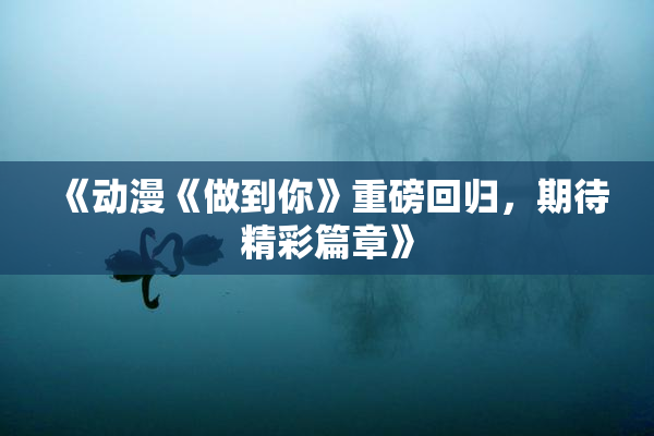《动漫《做到你》重磅回归，期待精彩篇章》