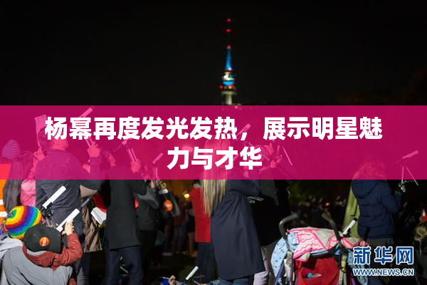 杨幂再度发光发热，展示明星魅力与才华