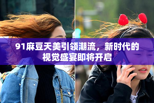 91麻豆天美引领潮流，新时代的视觉盛宴即将开启