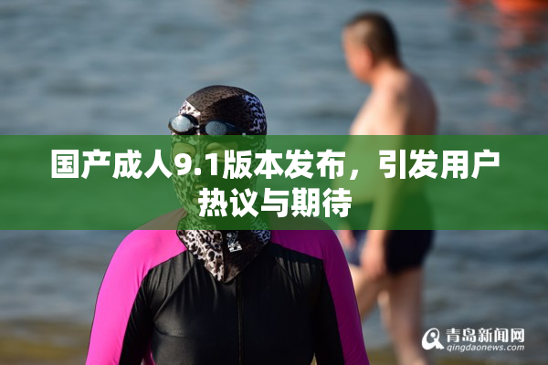 国产成人9.1版本发布，引发用户热议与期待