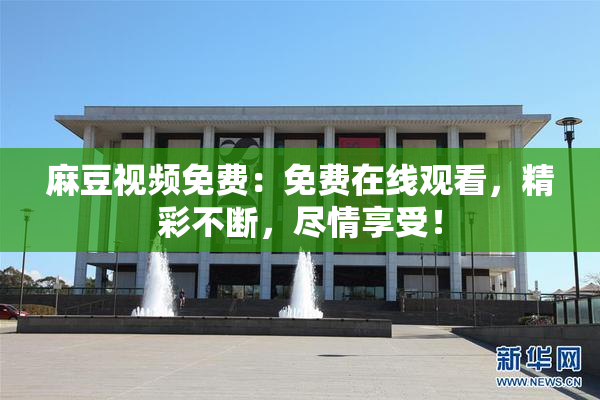麻豆视频免费：免费在线观看，精彩不断，尽情享受！