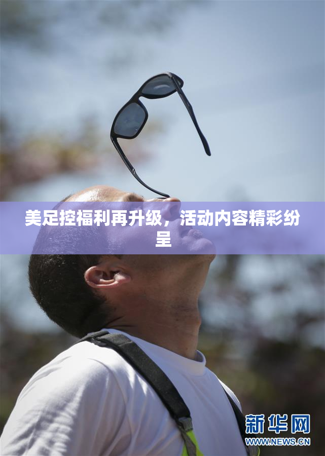 美足控福利再升级，活动内容精彩纷呈
