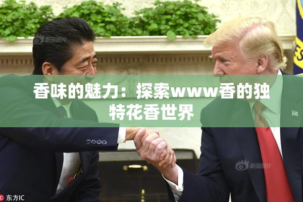 香味的魅力：探索www香的独特花香世界