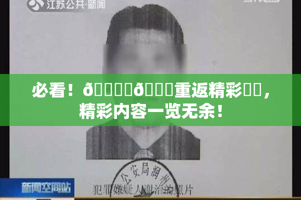 必看！🔞‌🍌重返精彩❌‌，精彩内容一览无余！