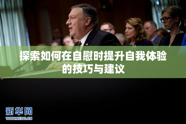 探索如何在自慰时提升自我体验的技巧与建议