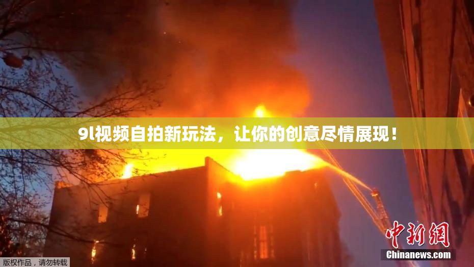 9l视频自拍新玩法，让你的创意尽情展现！