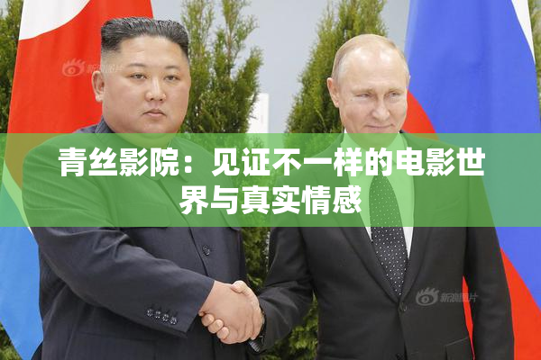 青丝影院：见证不一样的电影世界与真实情感
