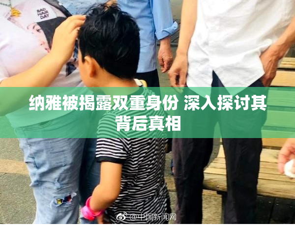 纳雅被揭露双重身份 深入探讨其背后真相