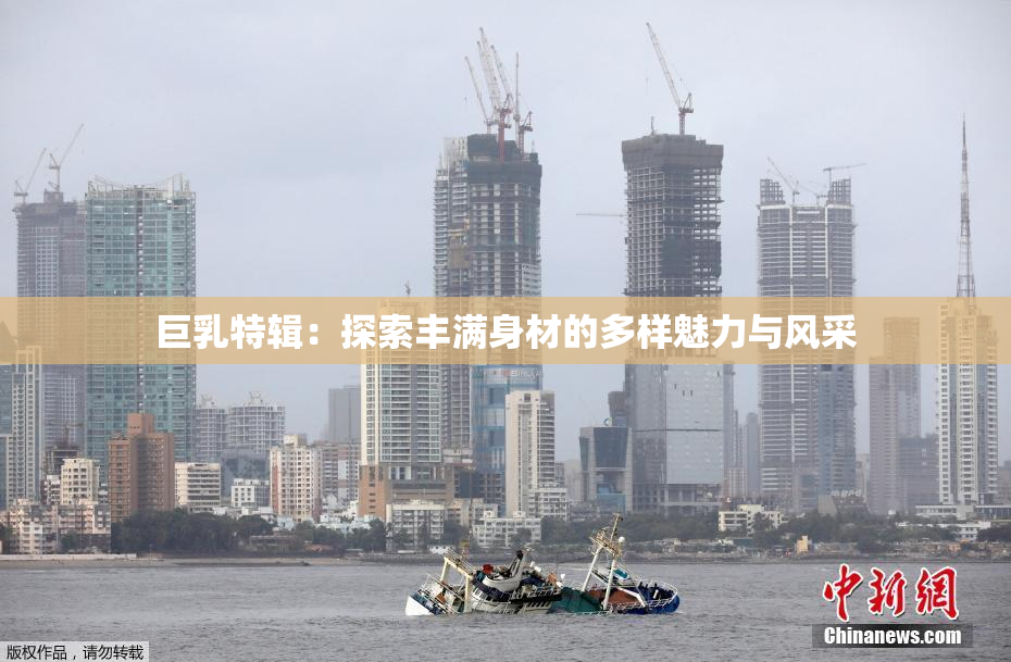 巨乳特辑：探索丰满身材的多样魅力与风采