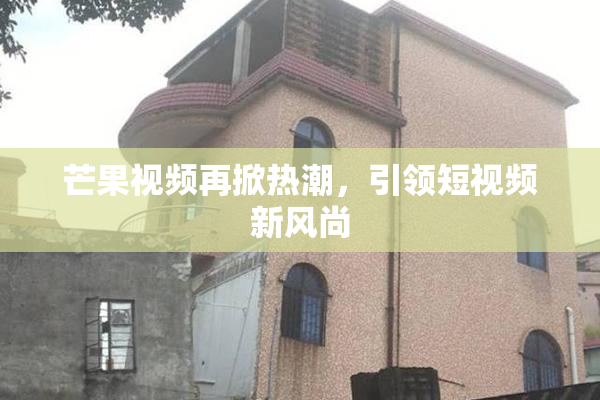 芒果视频再掀热潮，引领短视频新风尚