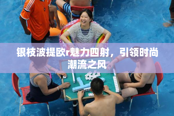 银枝波提欧r魅力四射，引领时尚潮流之风