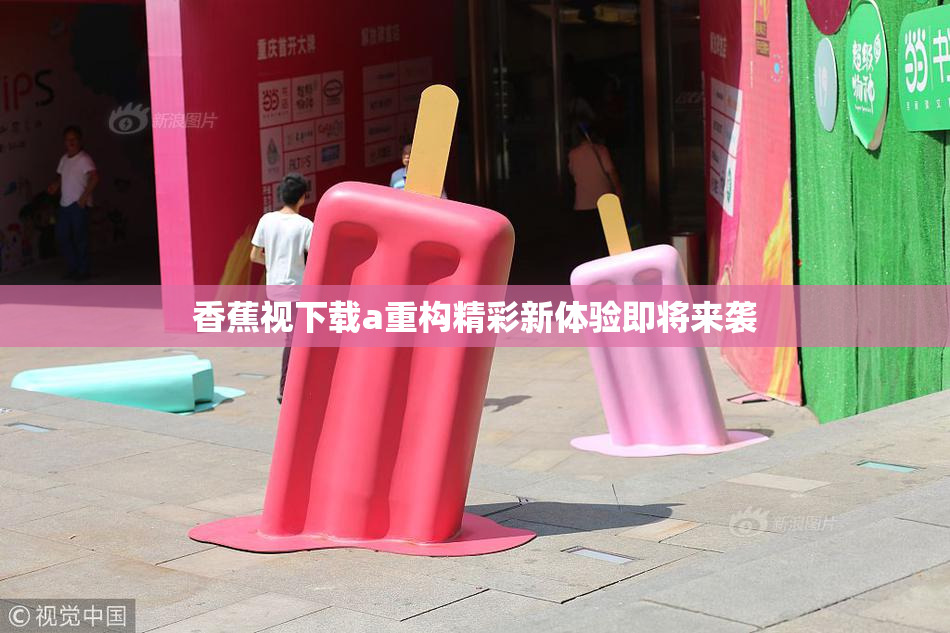 香蕉视下载a重构精彩新体验即将来袭