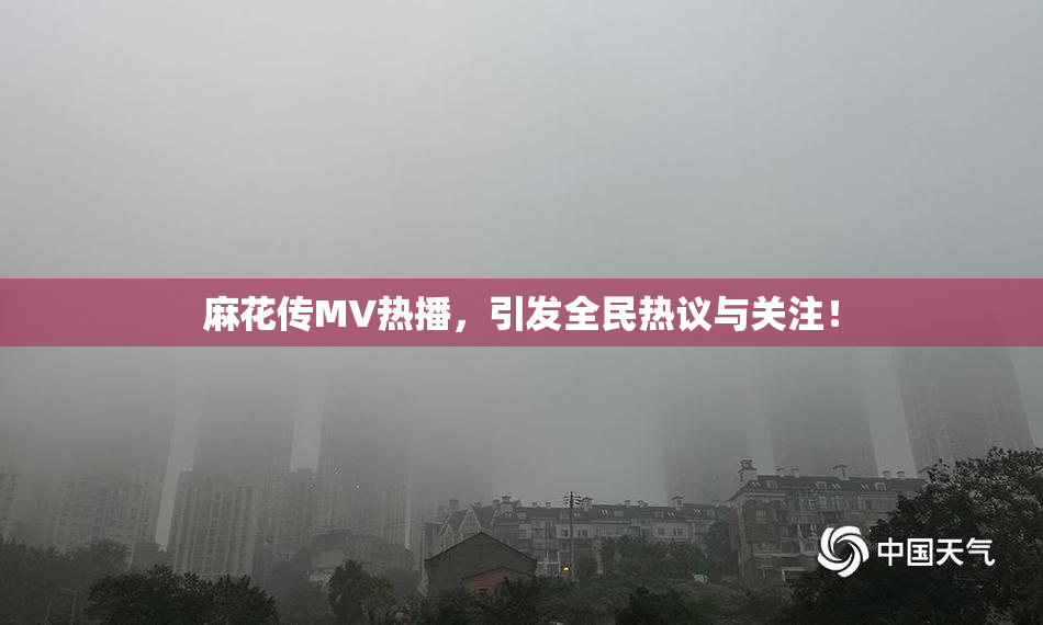 麻花传MV热播，引发全民热议与关注！