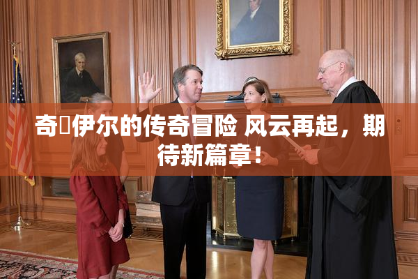 奇犽伊尔的传奇冒险 风云再起，期待新篇章！