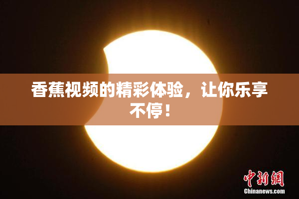 香蕉视频的精彩体验，让你乐享不停！