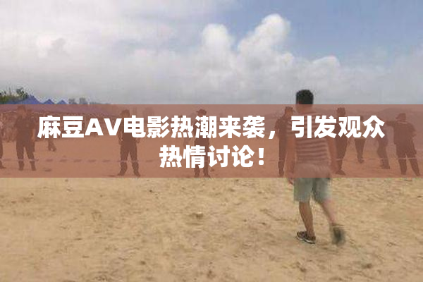 麻豆AV电影热潮来袭，引发观众热情讨论！