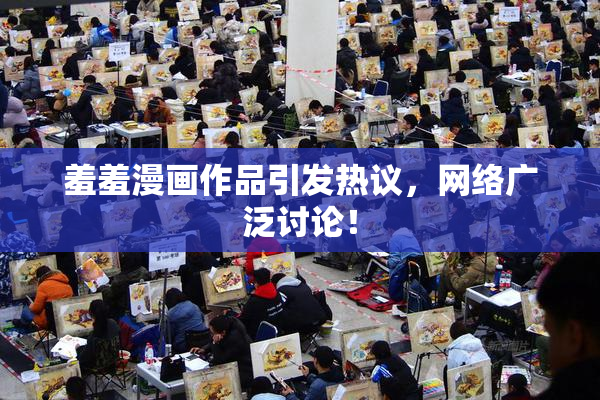 羞羞漫画作品引发热议，网络广泛讨论！