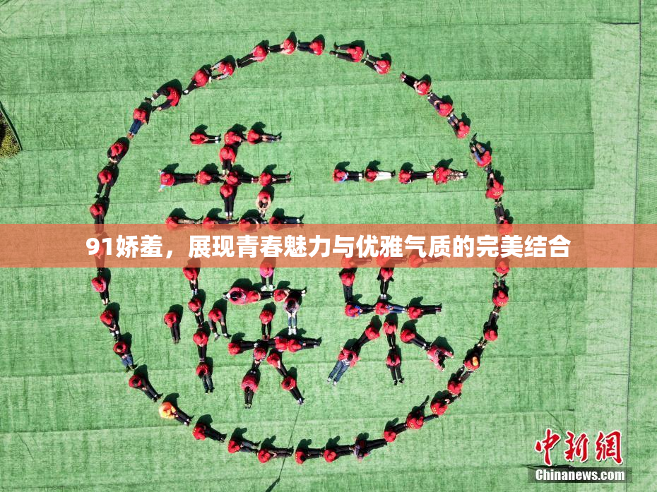 91娇羞，展现青春魅力与优雅气质的完美结合