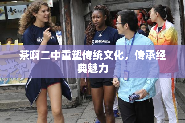茶啊二中重塑传统文化，传承经典魅力