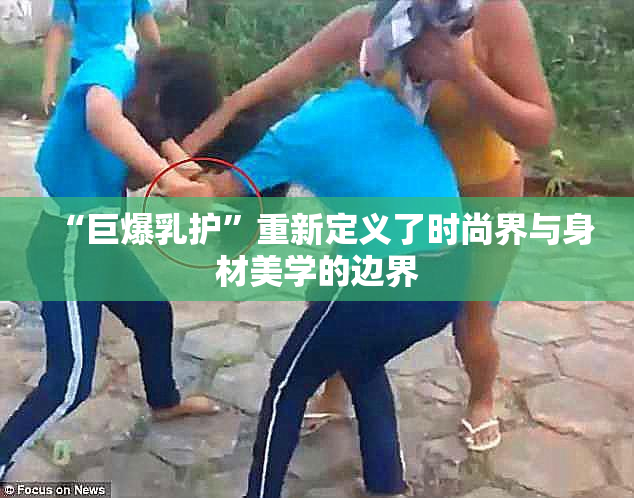 “巨爆乳护”重新定义了时尚界与身材美学的边界