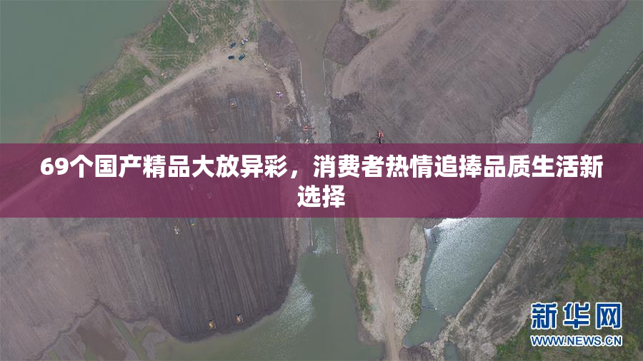69个国产精品大放异彩，消费者热情追捧品质生活新选择