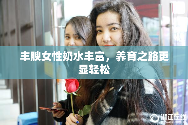 丰腴女性奶水丰富，养育之路更显轻松