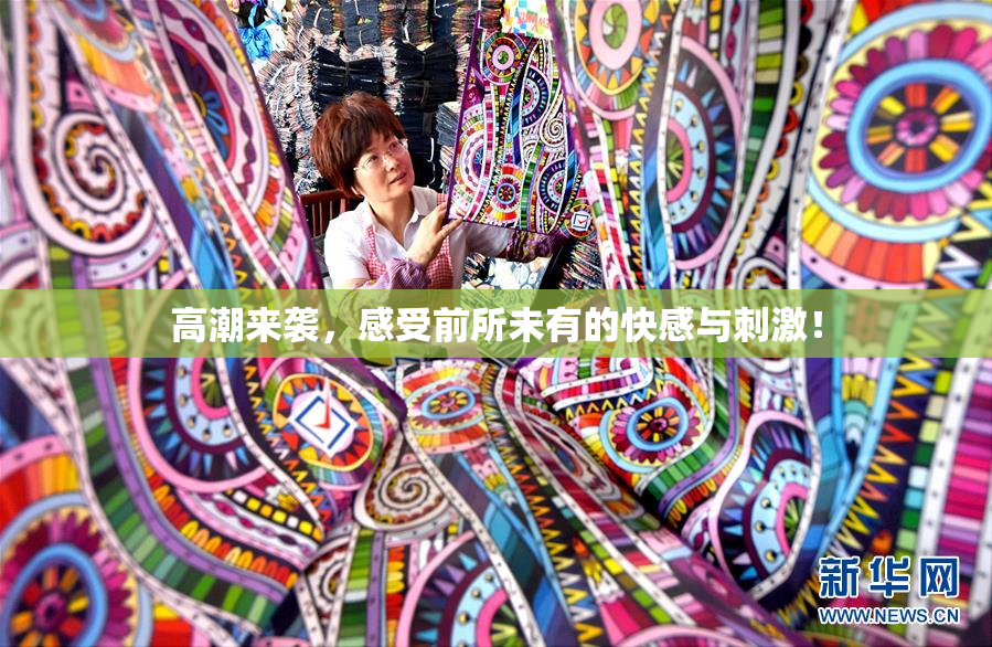 高潮来袭，感受前所未有的快感与刺激！