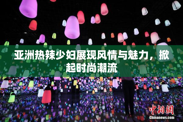 亚洲热辣少妇展现风情与魅力，掀起时尚潮流