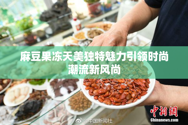 麻豆果冻天美独特魅力引领时尚潮流新风尚