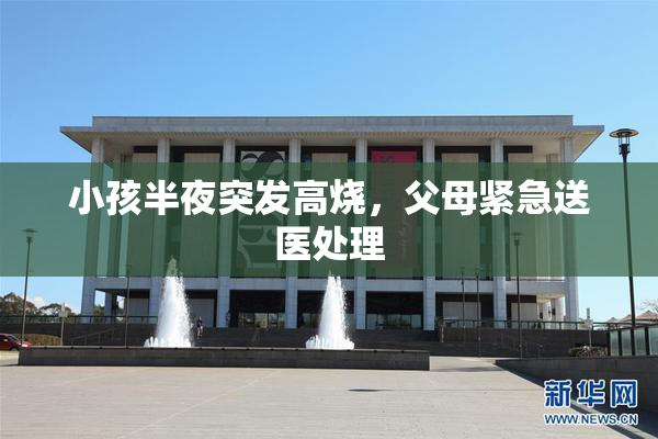 小孩半夜突发高烧，父母紧急送医处理