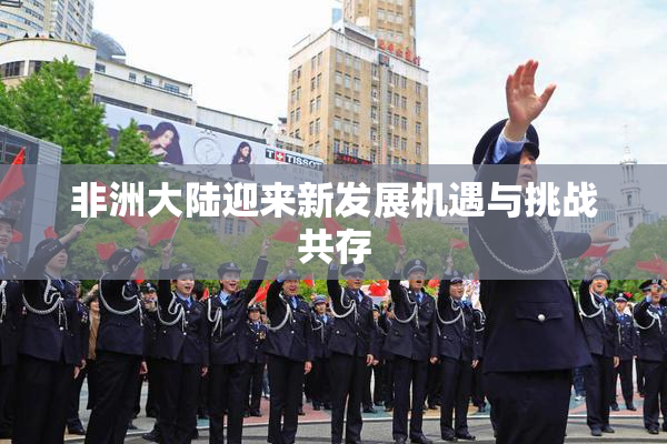 非洲大陆迎来新发展机遇与挑战共存