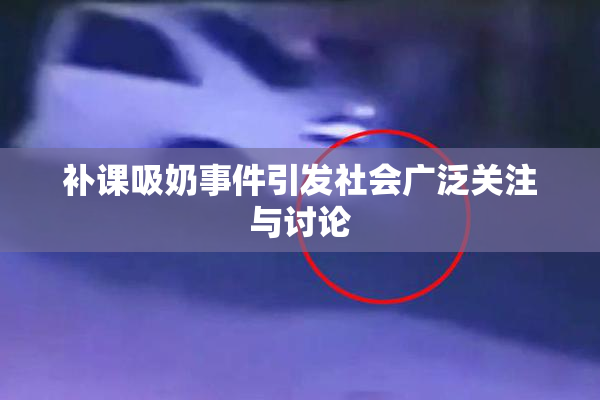 补课吸奶事件引发社会广泛关注与讨论