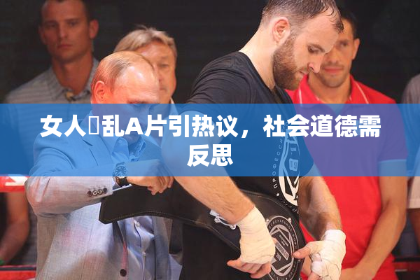 女人婬乱A片引热议，社会道德需反思