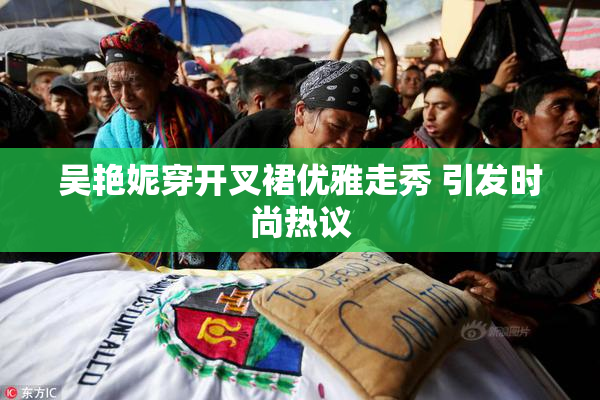 吴艳妮穿开叉裙优雅走秀 引发时尚热议