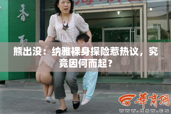 熊出没：纳雅裸身探险惹热议，究竟因何而起？
