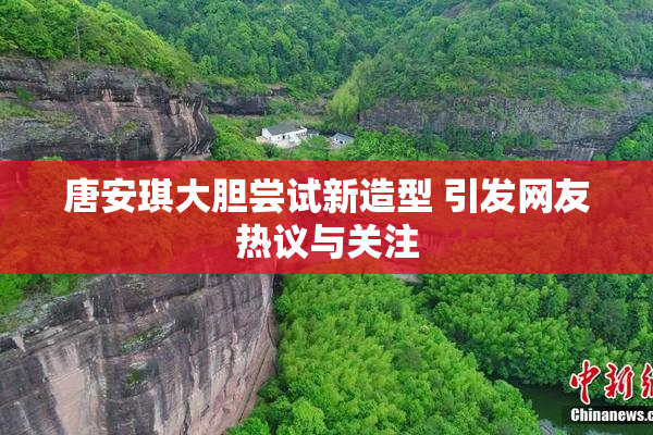 唐安琪大胆尝试新造型 引发网友热议与关注