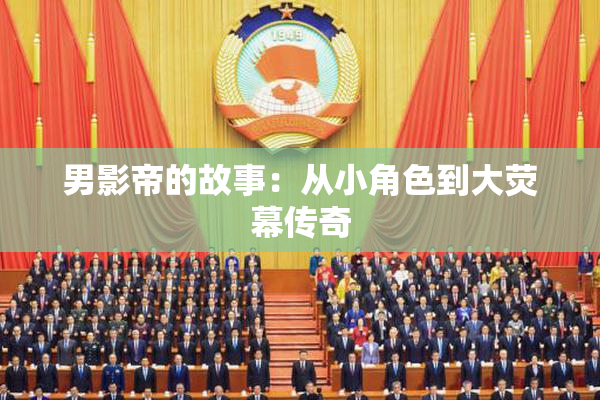 男影帝的故事：从小角色到大荧幕传奇