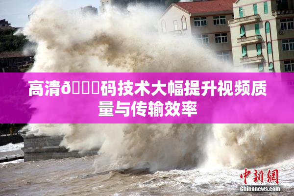 高清🈚码技术大幅提升视频质量与传输效率