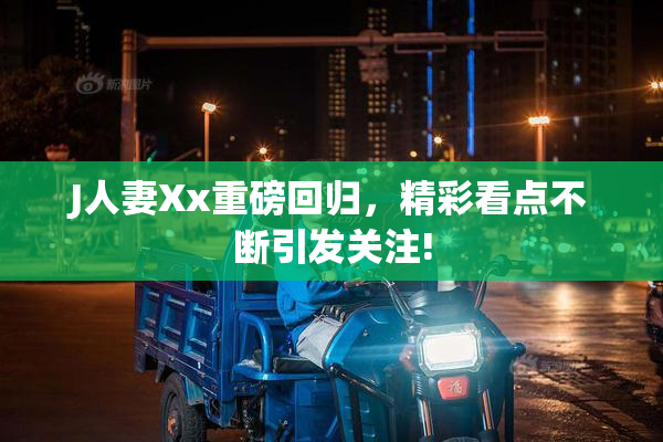 J人妻Xx重磅回归，精彩看点不断引发关注!